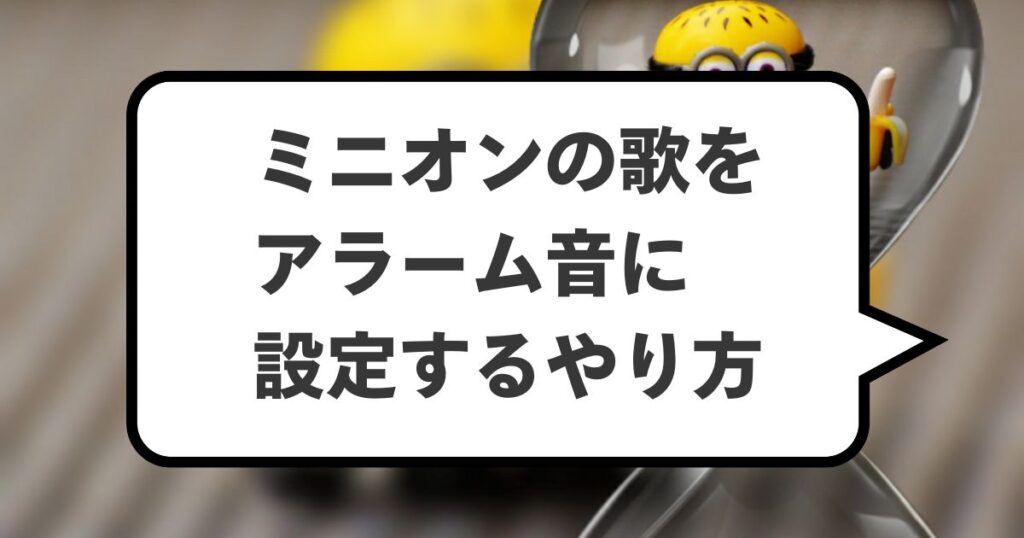 ミニオンの歌をアラーム音に設定するやり方